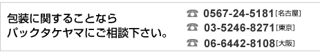 包装に関することならパックタケヤマにご相談下さい。TEL 0567-24-5181（名古屋）TEL 03-5246-8271（東京）TEL 06-6442-8108（大阪）