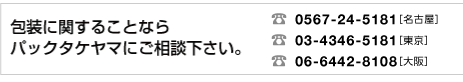 包装に関することなら、パックタケヤマにご相談下さい。TEL 0567-24-5181（名古屋）TEL 03-5246-8271（東京）TEL 06-6442-8108（大阪）